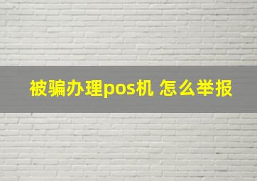 被骗办理pos机 怎么举报